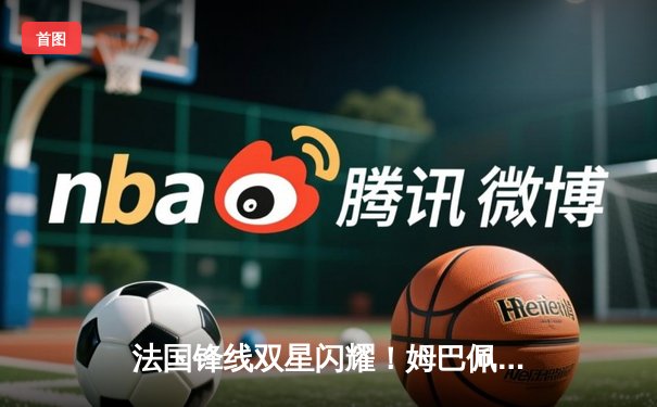 法国锋线双星闪耀！姆巴佩传射建功，格列兹曼绝妙助攻助高卢雄鸡3-1逆转波兰