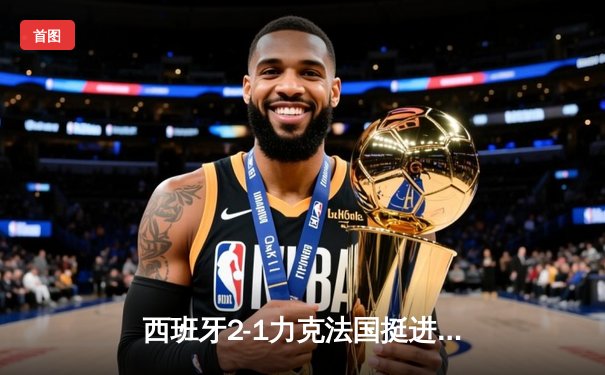 西班牙2-1力克法国挺进决赛，亚马尔世界波创历史纪录