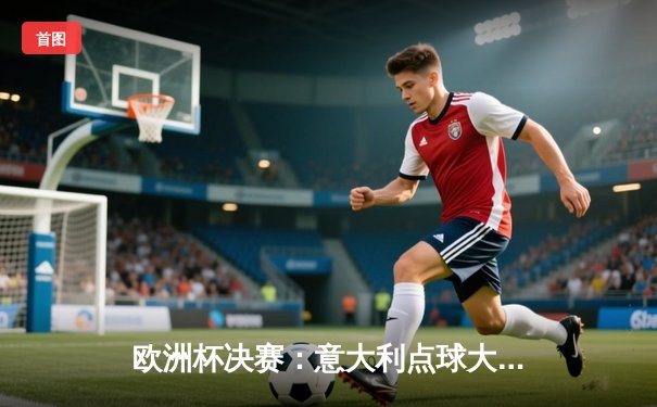 欧洲杯决赛：意大利点球大战4-2击败英格兰，时隔53年再夺德劳内杯