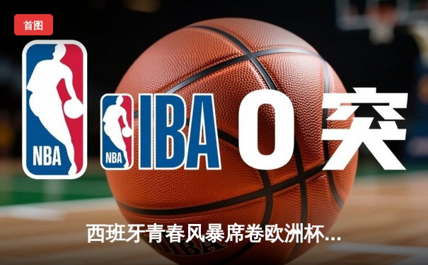 西班牙青春风暴席卷欧洲杯 亚马尔创纪录助斗牛士挺进四强