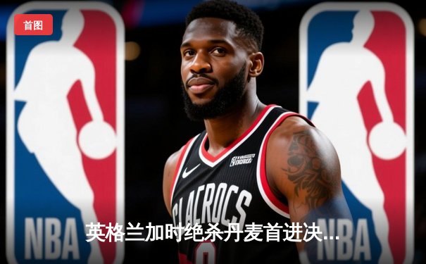 英格兰加时绝杀丹麦首进决赛，凯恩点球补射改写历史