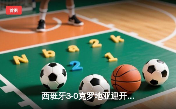 西班牙3-0克罗地亚迎开门红，亚马尔创纪录卡瓦哈尔锁胜局